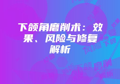 下颌角磨削术：效果、风险与修复解析