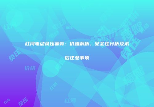 红河电动负压瘦臀：价格解析、安全性分析及术后注意事项