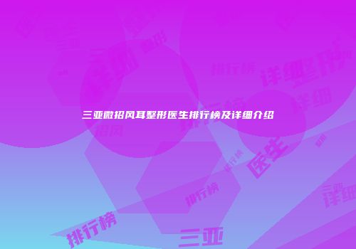 三亚微招风耳整形医生排行榜及详细介绍