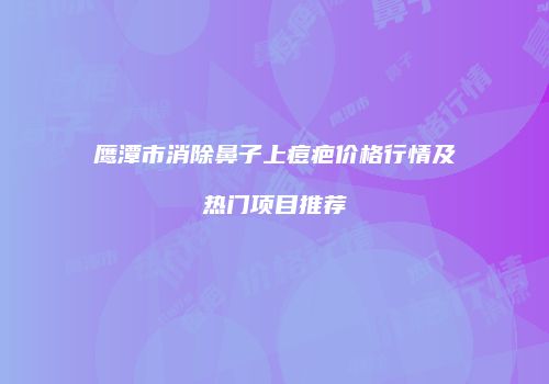 鹰潭市消除鼻子上痘疤价格行情及热门项目推荐