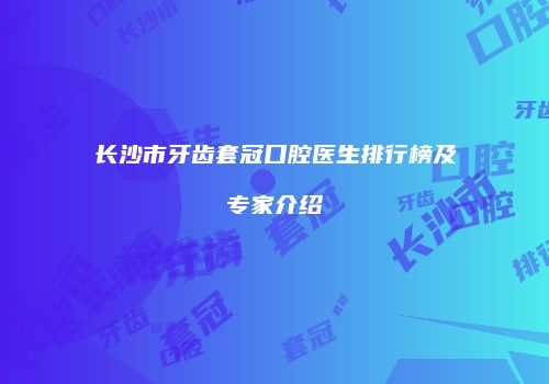 长沙市牙齿套冠口腔医生排行榜及专家介绍