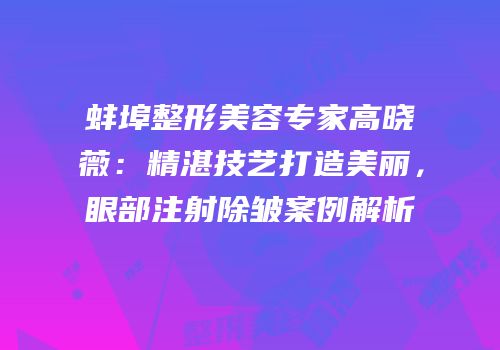 蚌埠整形美容专家高晓薇：精湛技艺打造美丽，眼部注射除皱案例解析