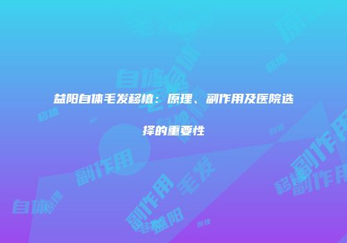 益阳自体毛发移植：原理、副作用及医院选择的重要性