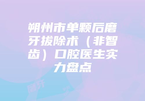 朔州市单颗后磨牙拔除术（非智齿）口腔医生实力盘点