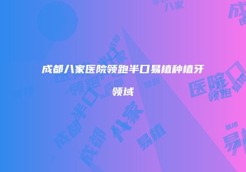 成都八家医院领跑半口易植种植牙领域