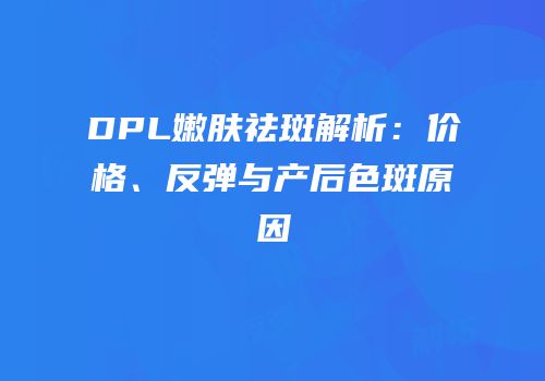 DPL嫩肤祛斑解析：价格、反弹与产后色斑原因