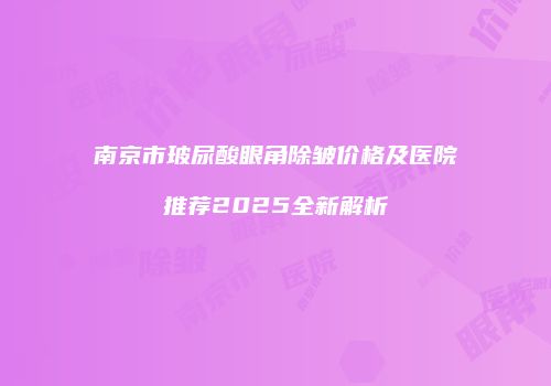 南京市玻尿酸眼角除皱价格及医院推荐2025全新解析