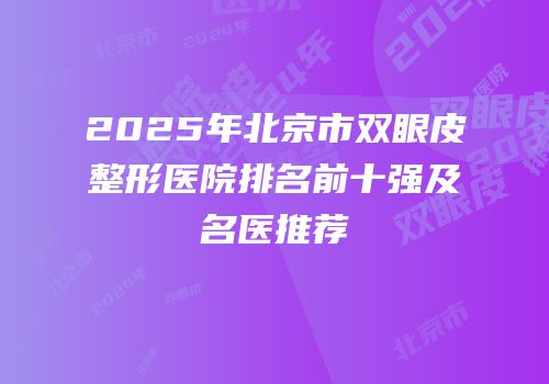 2025年北京市双眼皮整形医院排名前十强及名医推荐