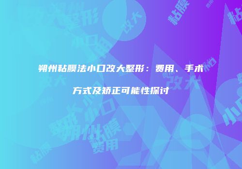 朔州粘膜法小口改大整形：费用、手术方式及矫正可能性探讨