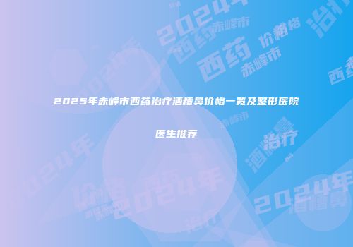 2025年赤峰市西药治疗酒糟鼻价格一览及整形医院医生推荐