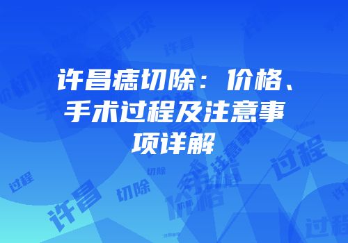许昌痣切除：价格、手术过程及注意事项详解