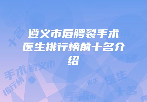遵义市唇腭裂手术医生排行榜前十名介绍