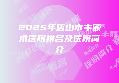 2025年唐山市丰额术医院排名及医院简介