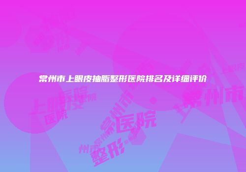 常州市上眼皮抽脂整形医院排名及详细评价
