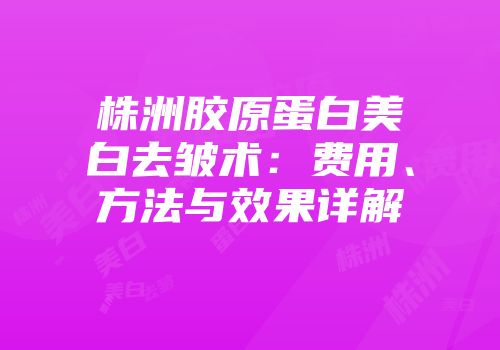 株洲胶原蛋白美白去皱术：费用、方法与效果详解