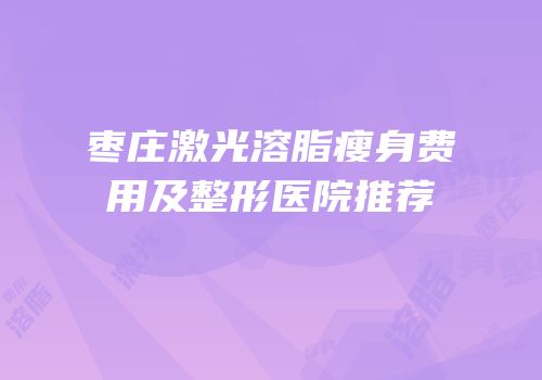 枣庄激光溶脂瘦身费用及整形医院推荐