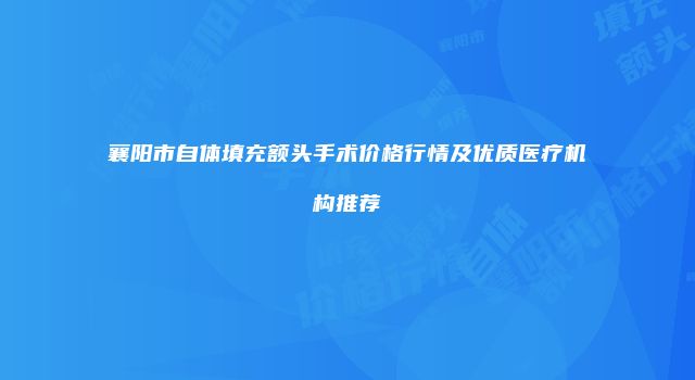 襄阳市自体填充额头手术价格行情及优质医疗机构推荐