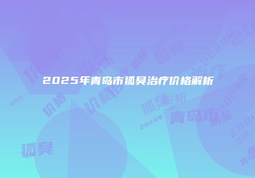 2025年青岛市狐臭治疗价格解析