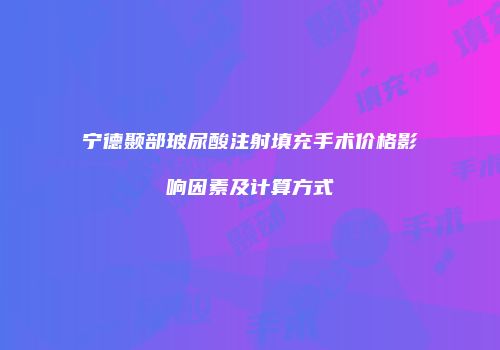 宁德颞部玻尿酸注射填充手术价格影响因素及计算方式