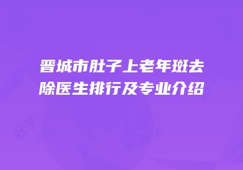 晋城市肚子上老年斑去除医生排行及专业介绍