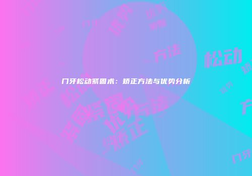 门牙松动紧固术：矫正方法与优势分析