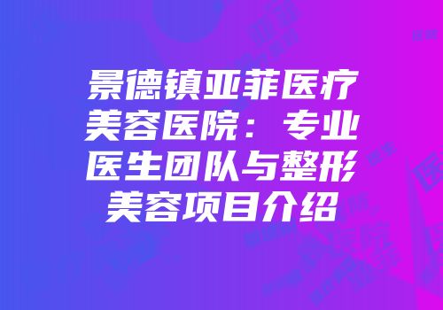 景德镇亚菲医疗美容医院：专业医生团队与整形美容项目介绍