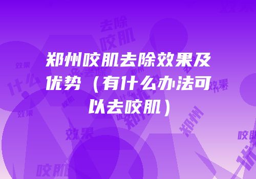 郑州咬肌去除效果及优势（有什么办法可以去咬肌）