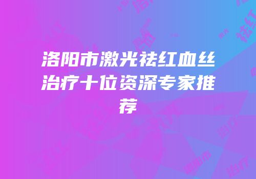 洛阳市激光祛红血丝治疗十位资深专家推荐