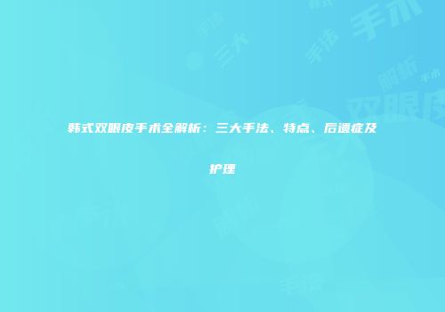 韩式双眼皮手术全解析：三大手法、特点、后遗症及护理