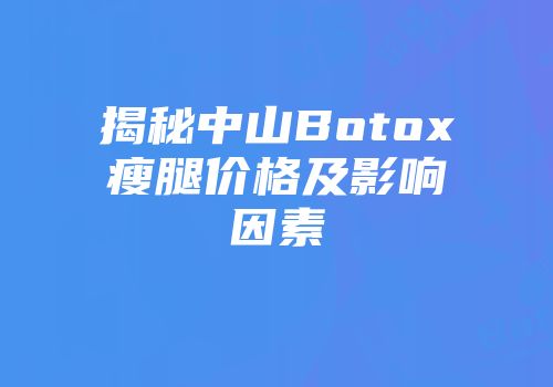 揭秘中山Botox瘦腿价格及影响因素