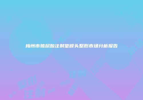 梅州市玻尿酸注射垫额头整形市场分析报告