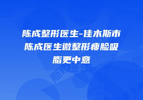 陈成整形医生-佳木斯市陈成医生微整形瘦脸吸脂更中意