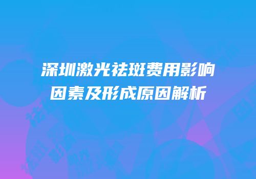 深圳激光祛斑费用影响因素及形成原因解析