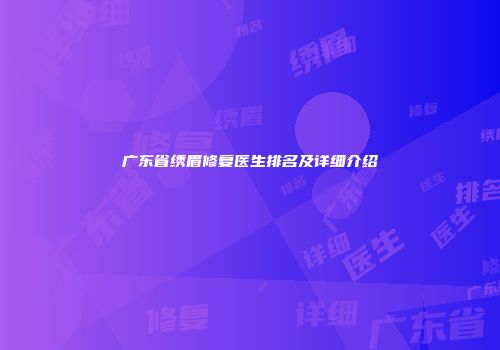 广东省绣眉修复医生排名及详细介绍