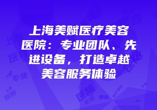 上海美赋医疗美容医院：专业团队、先进设备，打造卓越美容服务体验