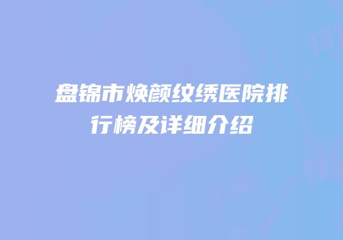 盘锦市焕颜纹绣医院排行榜及详细介绍