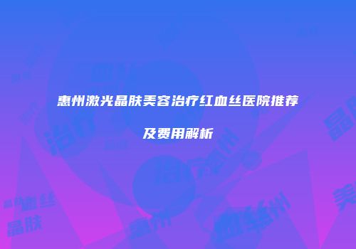 惠州激光晶肤美容治疗红血丝医院推荐及费用解析
