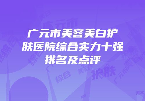 广元市美容美白护肤医院综合实力十强排名及点评