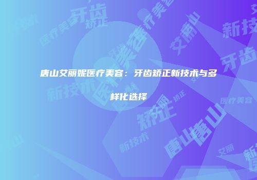 唐山艾丽妮医疗美容：牙齿矫正新技术与多样化选择