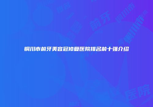 铜川市前牙美容冠修复医院排名前十强介绍