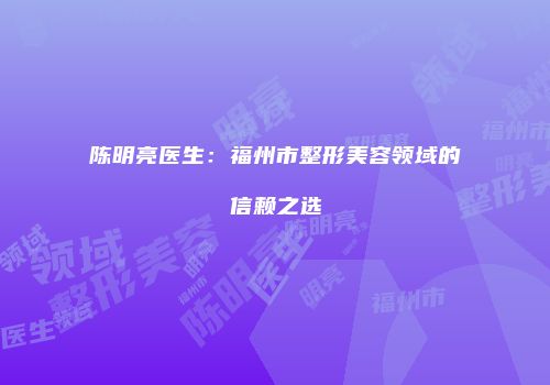 陈明亮医生：福州市整形美容领域的信赖之选