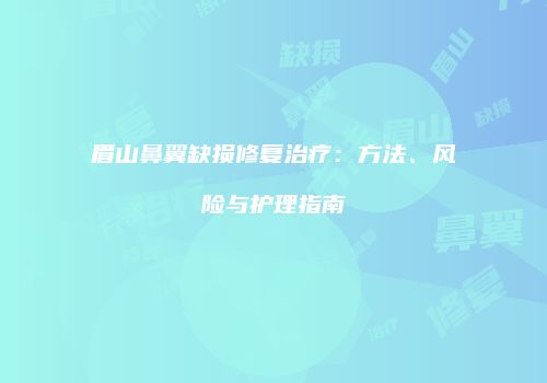 眉山鼻翼缺损修复治疗：方法、风险与护理指南