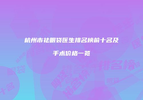 杭州市祛眼袋医生排名榜前十名及手术价格一览
