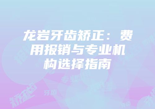 龙岩牙齿矫正：费用报销与专业机构选择指南