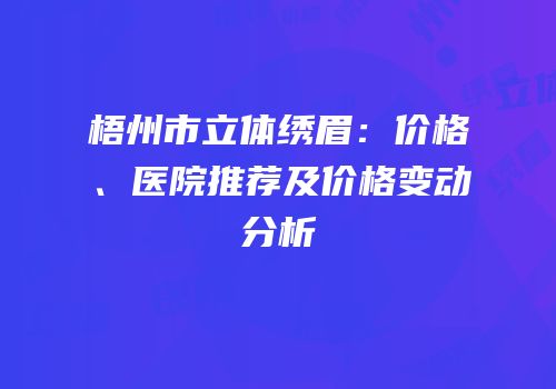 梧州市立体绣眉：价格、医院推荐及价格变动分析