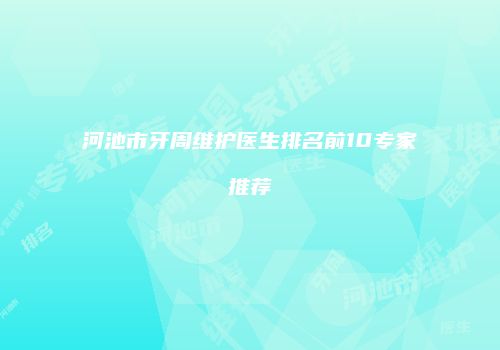 河池市牙周维护医生排名前10专家推荐