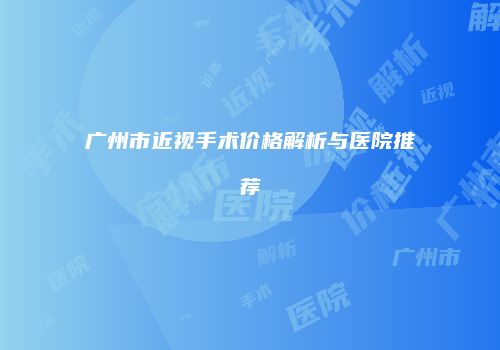 广州市近视手术价格解析与医院推荐