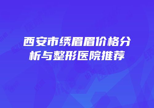 西安市绣眉眉价格分析与整形医院推荐