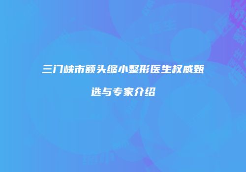 三门峡市额头缩小整形医生权威甄选与专家介绍