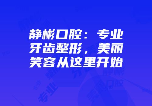 静彬口腔：专业牙齿整形，美丽笑容从这里开始